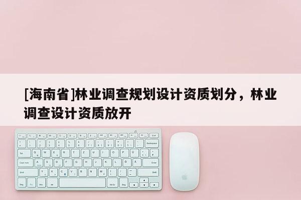 [海南省]林业调查规划设计资质划分，林业调查设计资质放开