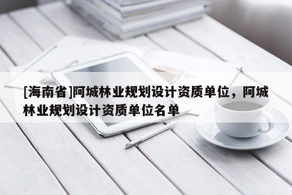 [海南省]阿城林业规划设计资质单位，阿城林业规划设计资质单位名单