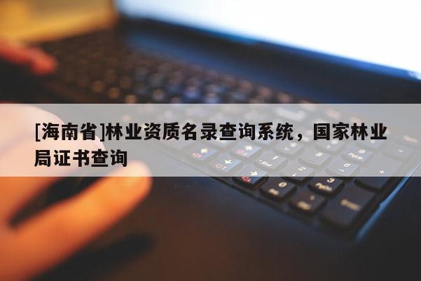 [海南省]林业资质名录查询系统，国家林业局证书查询