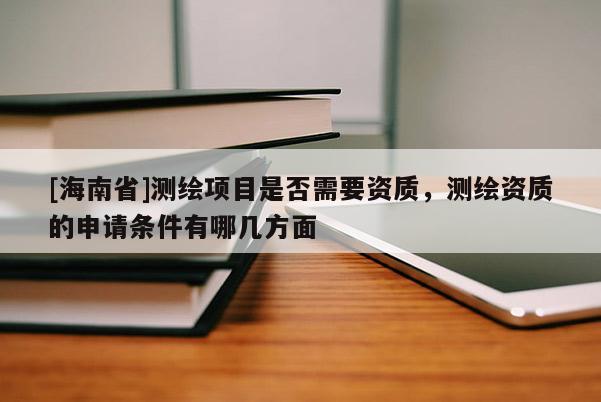 [海南省]测绘项目是否需要资质，测绘资质的申请条件有哪几方面