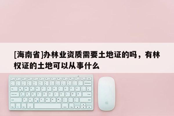 [海南省]办林业资质需要土地证的吗，有林权证的土地可以从事什么