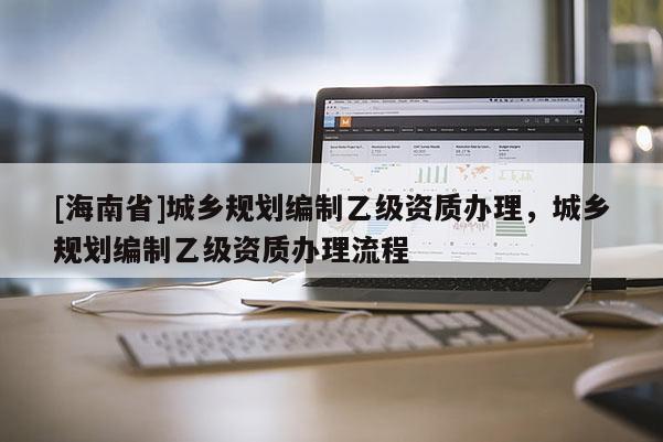 [海南省]城乡规划编制乙级资质办理，城乡规划编制乙级资质办理流程