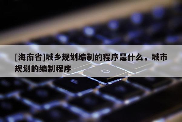 [海南省]城乡规划编制的程序是什么，城市规划的编制程序