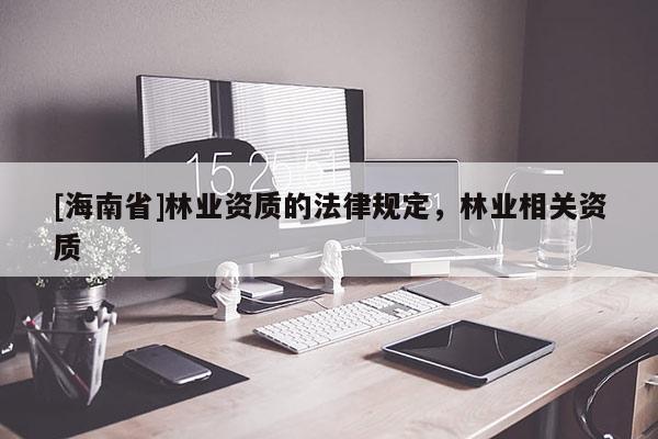 [海南省]林业资质的法律规定，林业相关资质