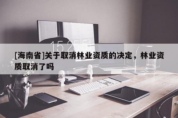 [海南省]关于取消林业资质的决定，林业资质取消了吗
