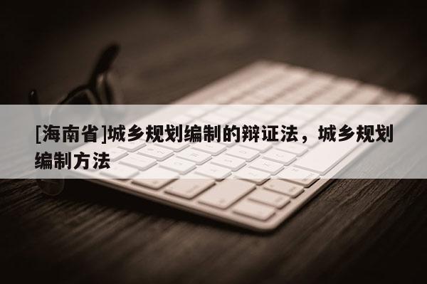 [海南省]城乡规划编制的辩证法，城乡规划编制方法
