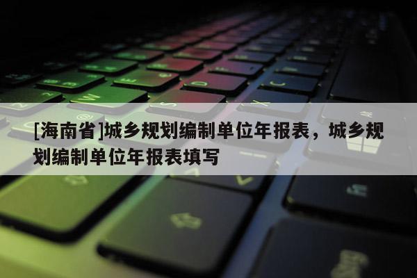 [海南省]城乡规划编制单位年报表，城乡规划编制单位年报表填写