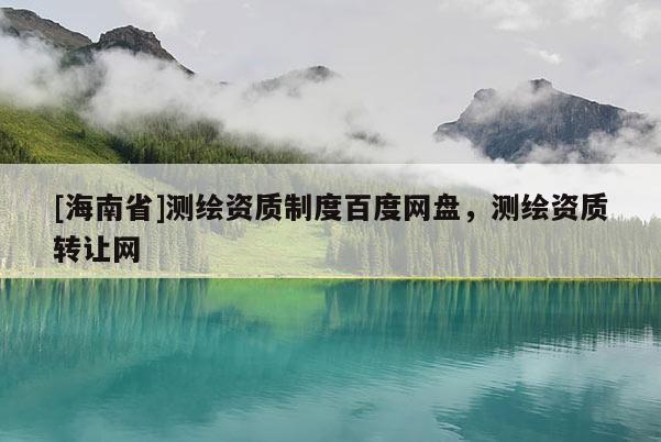 [海南省]测绘资质制度百度网盘，测绘资质转让网
