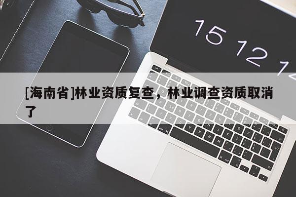 [海南省]林业资质复查，林业调查资质取消了