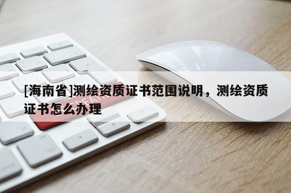 [海南省]测绘资质证书范围说明，测绘资质证书怎么办理