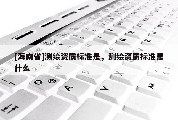 [海南省]测绘资质标准是，测绘资质标准是什么
