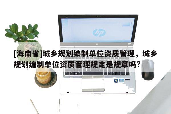 [海南省]城乡规划编制单位资质管理，城乡规划编制单位资质管理规定是规章吗?