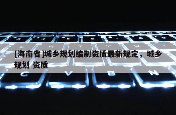 [海南省]城乡规划编制资质最新规定，城乡规划 资质