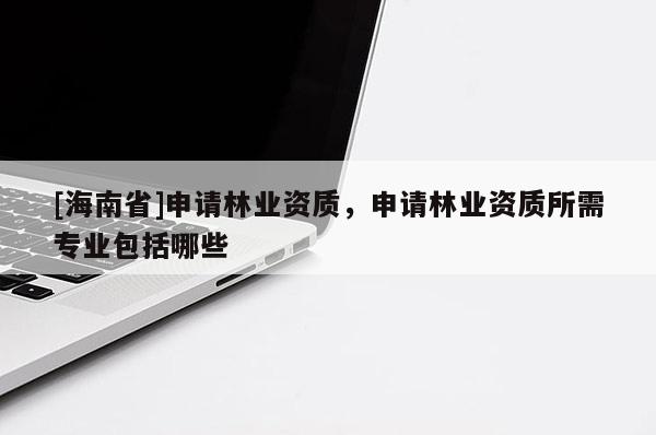 [海南省]申请林业资质，申请林业资质所需专业包括哪些