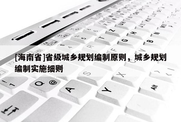 [海南省]省级城乡规划编制原则，城乡规划编制实施细则