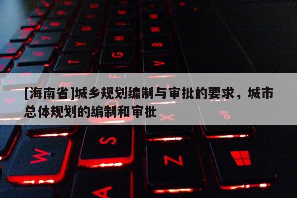 [海南省]城乡规划编制与审批的要求，城市总体规划的编制和审批