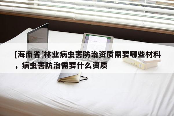 [海南省]林业病虫害防治资质需要哪些材料，病虫害防治需要什么资质