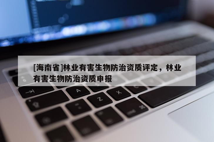 [海南省]林业有害生物防治资质评定，林业有害生物防治资质申报