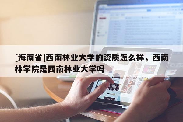 [海南省]西南林业大学的资质怎么样，西南林学院是西南林业大学吗