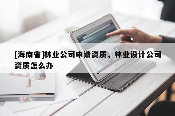 [海南省]林业公司申请资质，林业设计公司资质怎么办