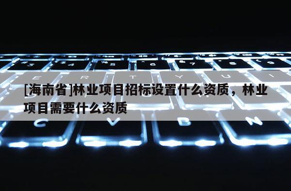 [海南省]林业项目招标设置什么资质，林业项目需要什么资质