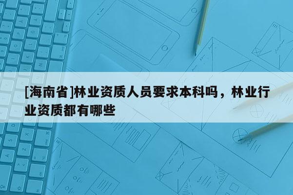 [海南省]林业资质人员要求本科吗，林业行业资质都有哪些