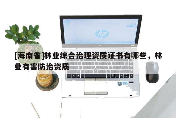 [海南省]林业综合治理资质证书有哪些，林业有害防治资质