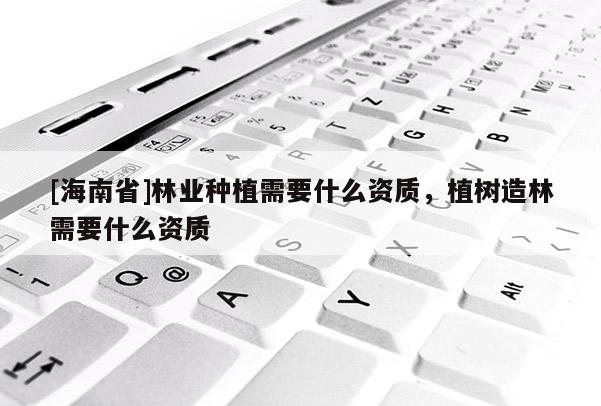 [海南省]林业种植需要什么资质，植树造林需要什么资质