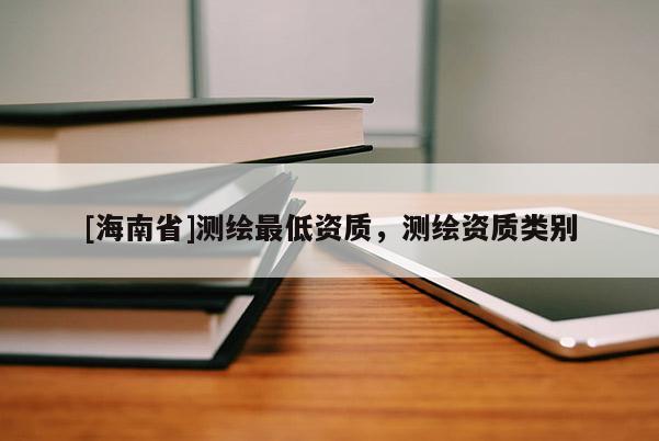 [海南省]测绘最低资质，测绘资质类别
