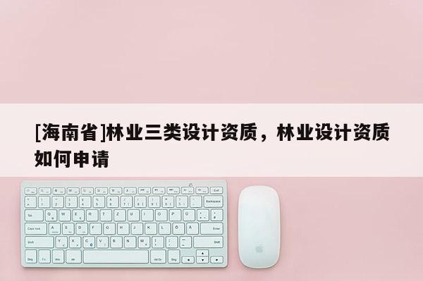 [海南省]林业三类设计资质，林业设计资质如何申请