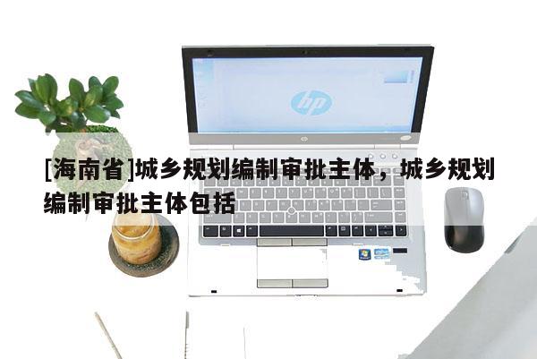 [海南省]城乡规划编制审批主体，城乡规划编制审批主体包括