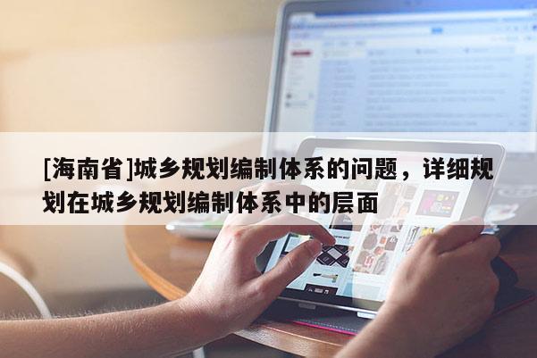 [海南省]城乡规划编制体系的问题，详细规划在城乡规划编制体系中的层面