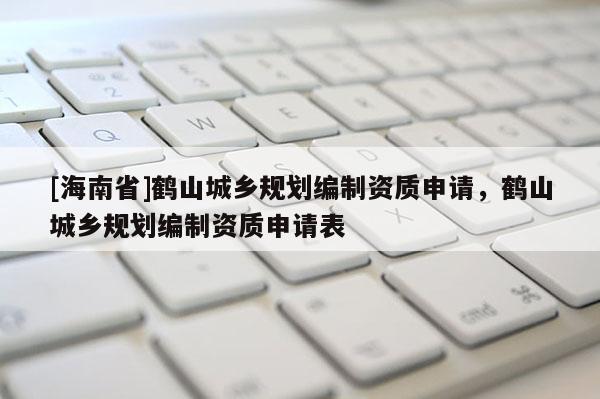 [海南省]鹤山城乡规划编制资质申请，鹤山城乡规划编制资质申请表