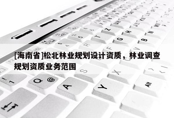 [海南省]松北林业规划设计资质，林业调查规划资质业务范围