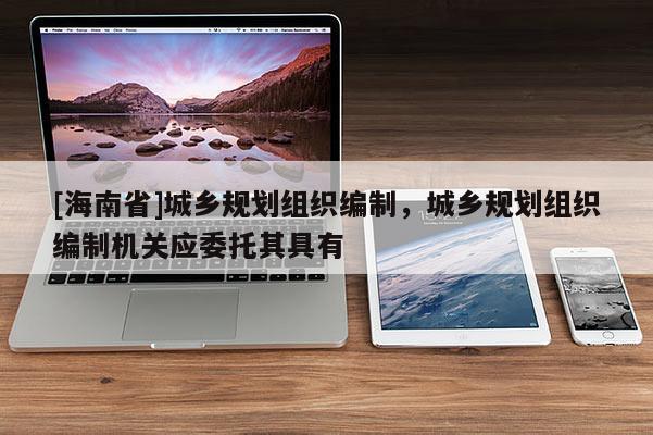 [海南省]城乡规划组织编制，城乡规划组织编制机关应委托其具有