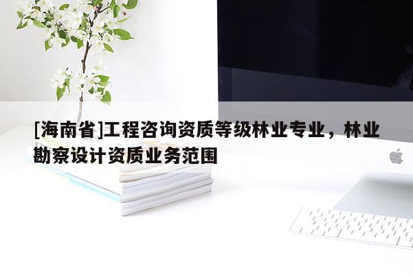 [海南省]工程咨询资质等级林业专业，林业勘察设计资质业务范围