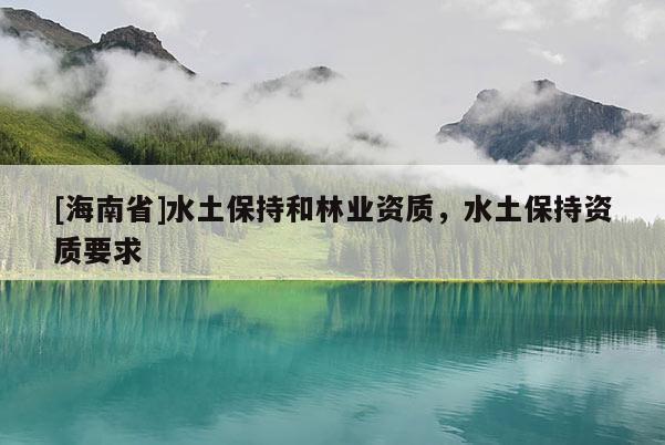 [海南省]水土保持和林业资质，水土保持资质要求