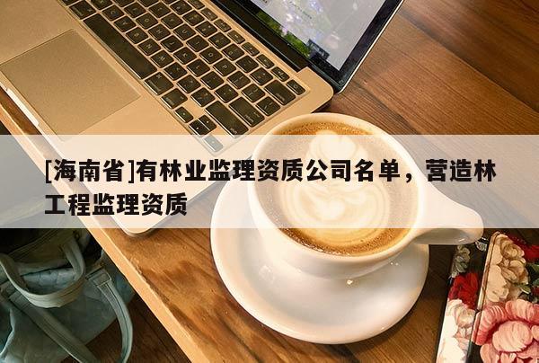 [海南省]有林业监理资质公司名单，营造林工程监理资质