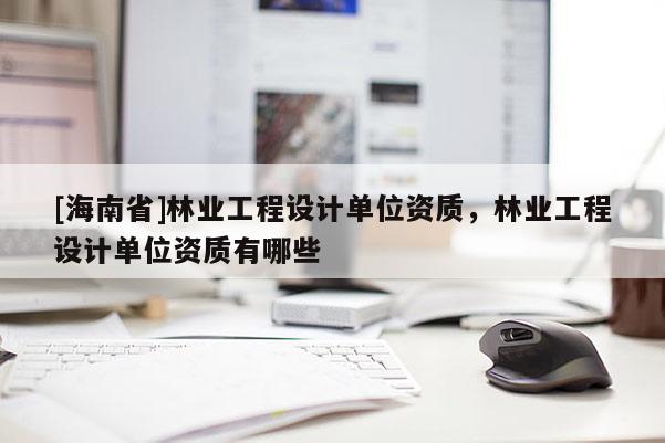 [海南省]林业工程设计单位资质，林业工程设计单位资质有哪些
