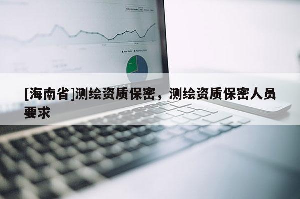 [海南省]测绘资质保密，测绘资质保密人员要求