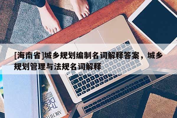 [海南省]城乡规划编制名词解释答案，城乡规划管理与法规名词解释