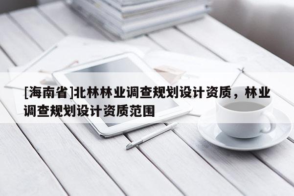[海南省]北林林业调查规划设计资质，林业调查规划设计资质范围