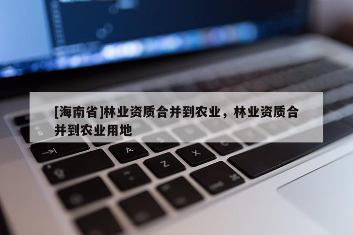 [海南省]林业资质合并到农业，林业资质合并到农业用地