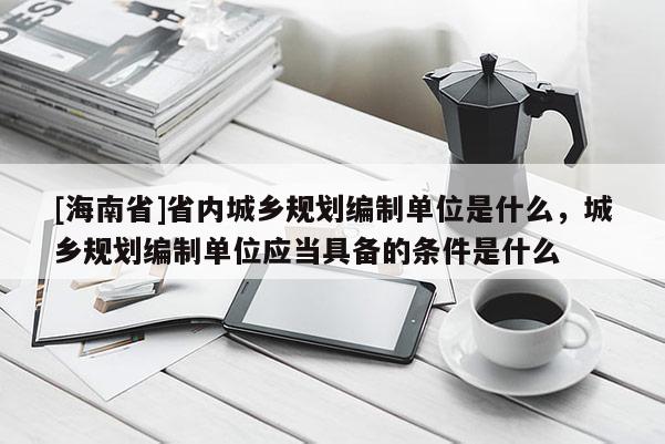 [海南省]省内城乡规划编制单位是什么，城乡规划编制单位应当具备的条件是什么