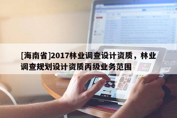 [海南省]2017林业调查设计资质，林业调查规划设计资质丙级业务范围