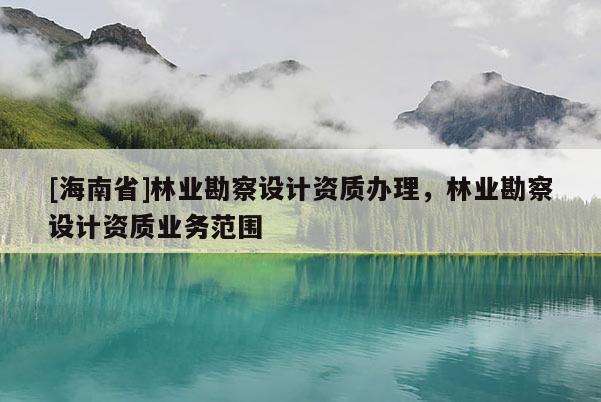 [海南省]林业勘察设计资质办理，林业勘察设计资质业务范围