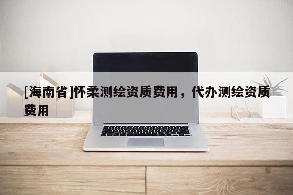 [海南省]怀柔测绘资质费用，代办测绘资质费用