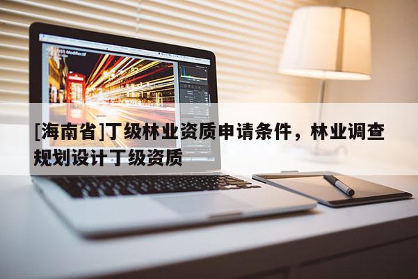 [海南省]丁级林业资质申请条件，林业调查规划设计丁级资质
