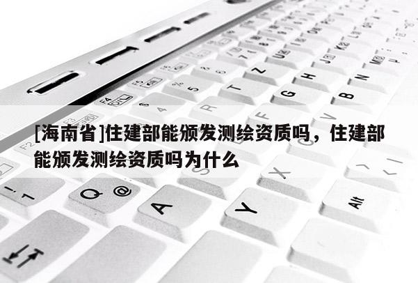 [海南省]住建部能颁发测绘资质吗，住建部能颁发测绘资质吗为什么