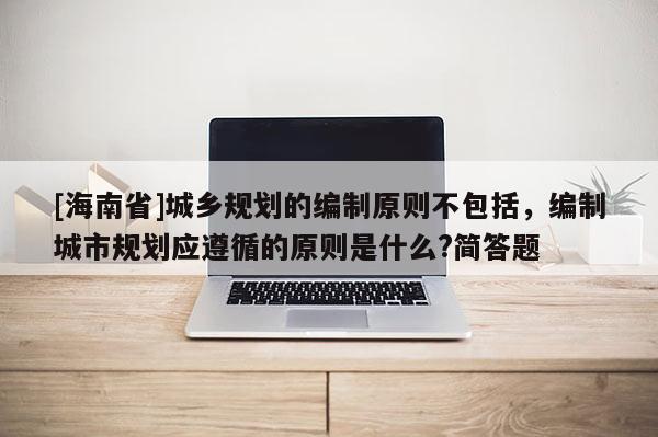 [海南省]城乡规划的编制原则不包括，编制城市规划应遵循的原则是什么?简答题